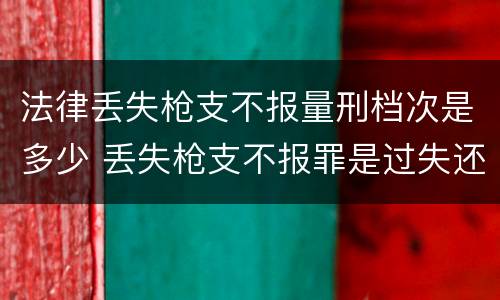 法律丢失枪支不报量刑档次是多少 丢失枪支不报罪是过失还是故意