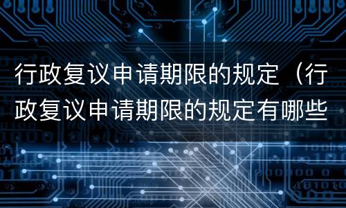 行政复议申请期限的规定（行政复议申请期限的规定有哪些）