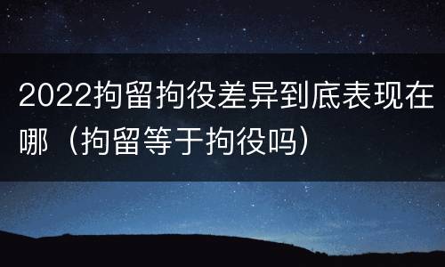 2022拘留拘役差异到底表现在哪（拘留等于拘役吗）