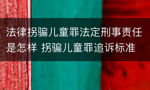 法律拐骗儿童罪法定刑事责任是怎样 拐骗儿童罪追诉标准