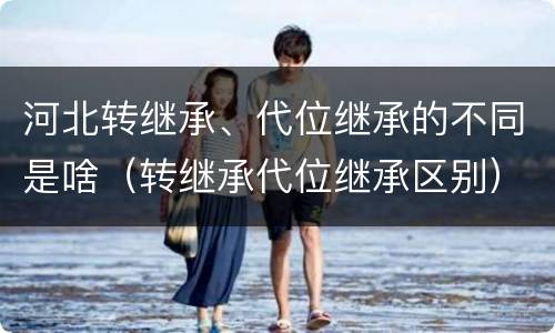 河北转继承、代位继承的不同是啥（转继承代位继承区别）