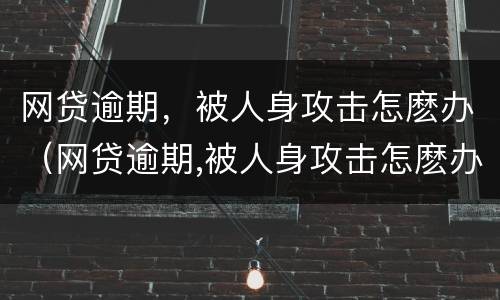 网贷逾期，被人身攻击怎麽办（网贷逾期,被人身攻击怎麽办呢）