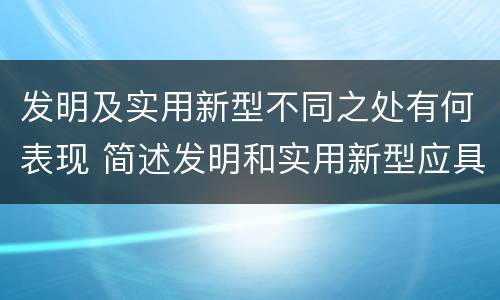 发明及实用新型不同之处有何表现 简述发明和实用新型应具有新颖性的含义