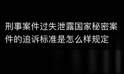 刑事案件过失泄露国家秘密案件的追诉标准是怎么样规定