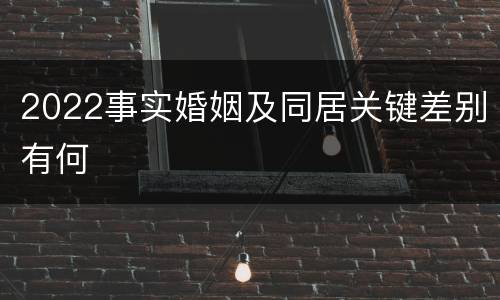 2022事实婚姻及同居关键差别有何
