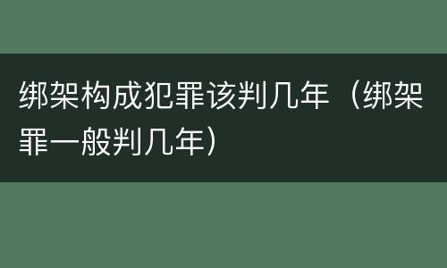 绑架构成犯罪该判几年（绑架罪一般判几年）