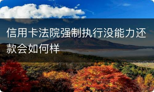 信用卡法院强制执行没能力还款会如何样