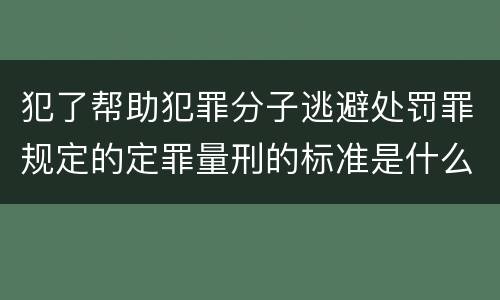 犯了帮助犯罪分子逃避处罚罪规定的定罪量刑的标准是什么