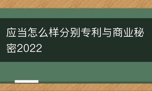 应当怎么样分别专利与商业秘密2022
