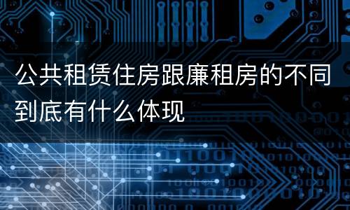 公共租赁住房跟廉租房的不同到底有什么体现