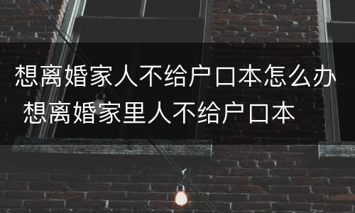 想离婚家人不给户口本怎么办 想离婚家里人不给户口本