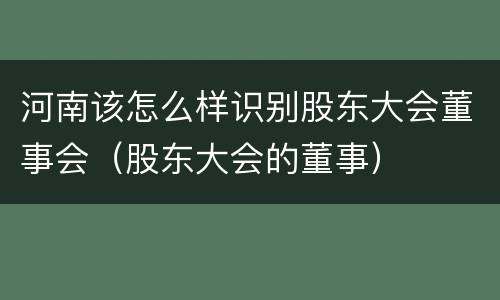 河南该怎么样识别股东大会董事会（股东大会的董事）