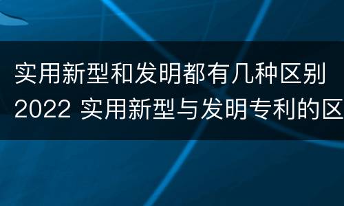 实用新型和发明都有几种区别2022 实用新型与发明专利的区别有哪些