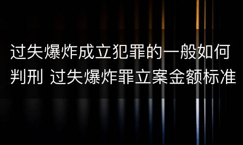 过失爆炸成立犯罪的一般如何判刑 过失爆炸罪立案金额标准