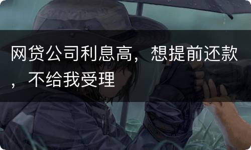 网贷公司利息高，想提前还款，不给我受理