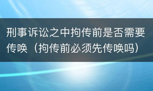 刑事诉讼之中拘传前是否需要传唤（拘传前必须先传唤吗）