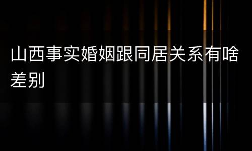 山西事实婚姻跟同居关系有啥差别