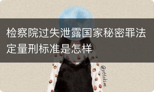 检察院过失泄露国家秘密罪法定量刑标准是怎样