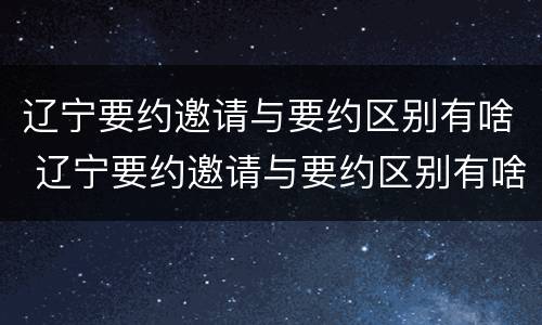 辽宁要约邀请与要约区别有啥 辽宁要约邀请与要约区别有啥不同