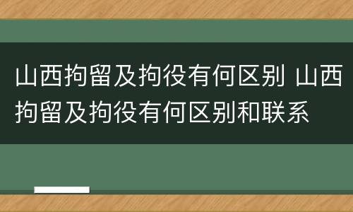 山西拘留及拘役有何区别 山西拘留及拘役有何区别和联系