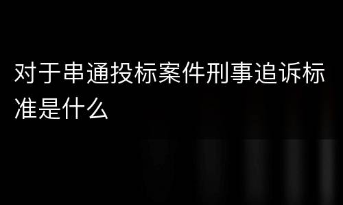 对于串通投标案件刑事追诉标准是什么