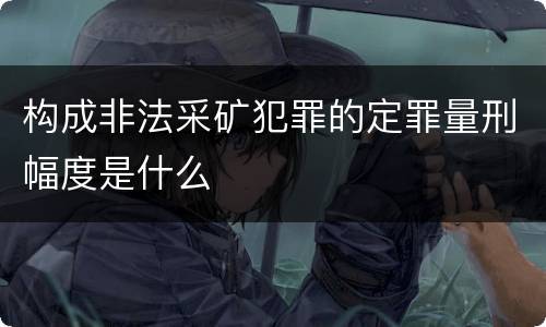构成非法采矿犯罪的定罪量刑幅度是什么