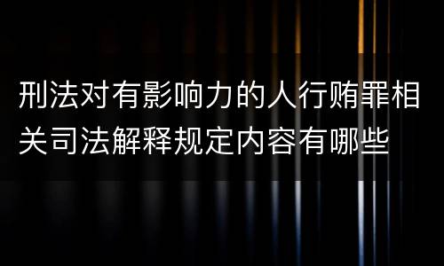 刑法对有影响力的人行贿罪相关司法解释规定内容有哪些