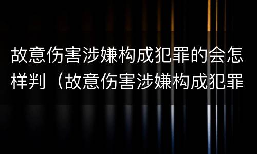 故意伤害涉嫌构成犯罪的会怎样判（故意伤害涉嫌构成犯罪的会怎样判缓刑）