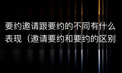 要约邀请跟要约的不同有什么表现（邀请要约和要约的区别）