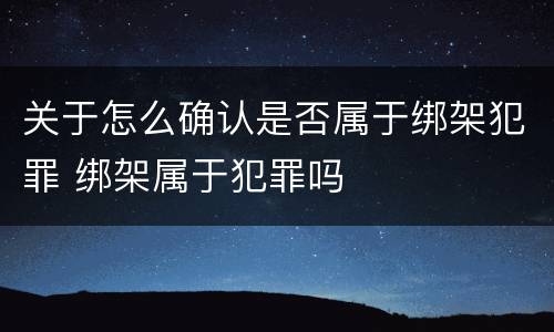 关于怎么确认是否属于绑架犯罪 绑架属于犯罪吗