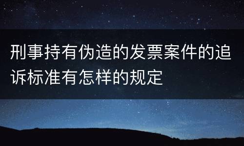 刑事持有伪造的发票案件的追诉标准有怎样的规定 刑事持有伪造的发票案件的追诉标准有怎样的规定