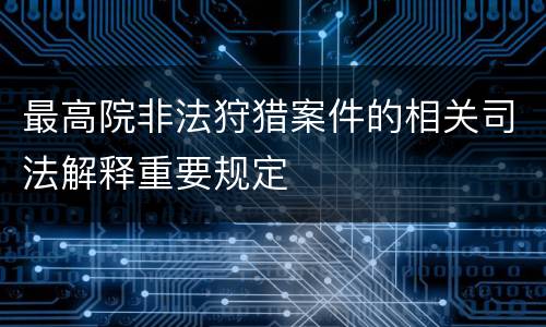 最高院非法狩猎案件的相关司法解释重要规定