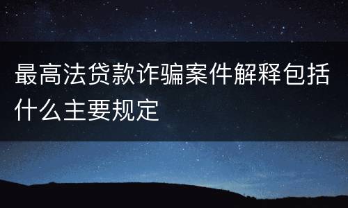 最高法贷款诈骗案件解释包括什么主要规定