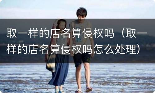 取一样的店名算侵权吗（取一样的店名算侵权吗怎么处理）