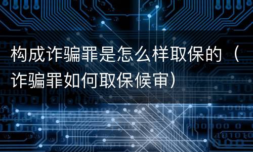 构成诈骗罪是怎么样取保的（诈骗罪如何取保候审）