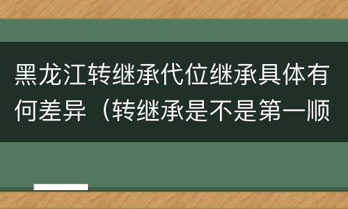 黑龙江转继承代位继承具体有何差异（转继承是不是第一顺序继承人）