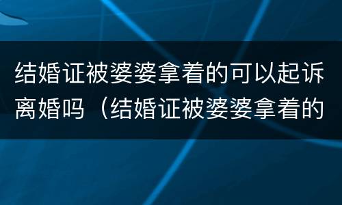 结婚证被婆婆拿着的可以起诉离婚吗（结婚证被婆婆拿着的可以起诉离婚吗怎么办）