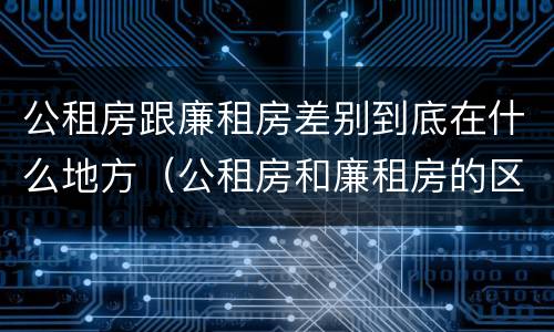 公租房跟廉租房差别到底在什么地方（公租房和廉租房的区别在哪里）