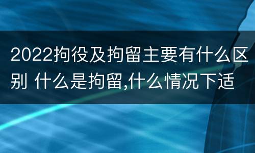 2022拘役及拘留主要有什么区别 什么是拘留,什么情况下适用拘留