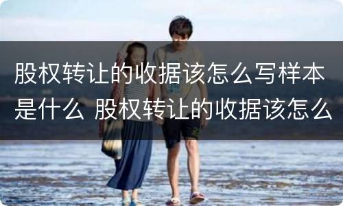 股权转让的收据该怎么写样本是什么 股权转让的收据该怎么写样本是什么样子的