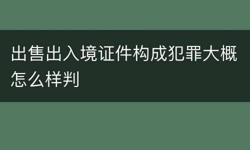 出售出入境证件构成犯罪大概怎么样判
