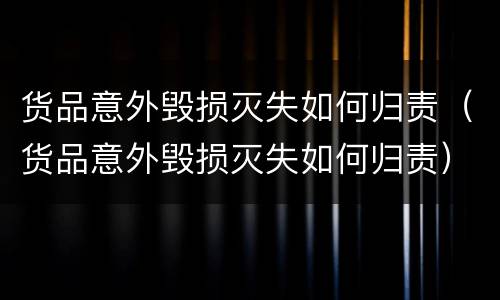 货品意外毁损灭失如何归责（货品意外毁损灭失如何归责）