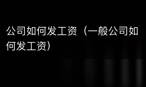 公司如何发工资（一般公司如何发工资）