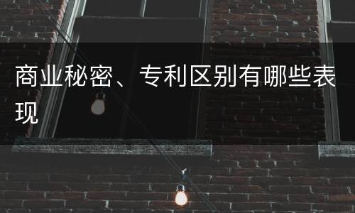 商业秘密、专利区别有哪些表现