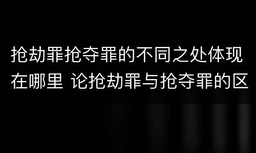 抢劫罪抢夺罪的不同之处体现在哪里 论抢劫罪与抢夺罪的区别