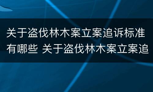关于盗伐林木案立案追诉标准有哪些 关于盗伐林木案立案追诉标准有哪些问题