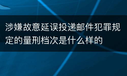 涉嫌故意延误投递邮件犯罪规定的量刑档次是什么样的