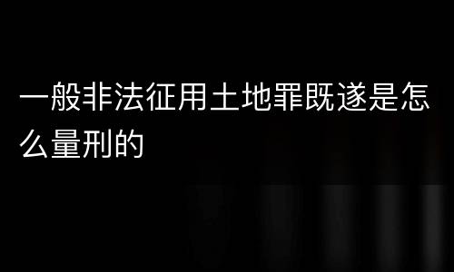 一般非法征用土地罪既遂是怎么量刑的