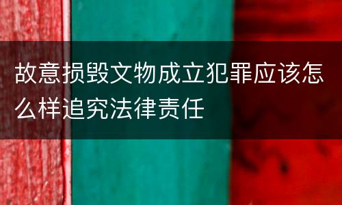 故意损毁文物成立犯罪应该怎么样追究法律责任