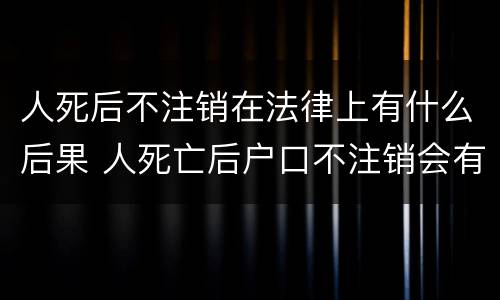 人死后不注销在法律上有什么后果 人死亡后户口不注销会有什么后果